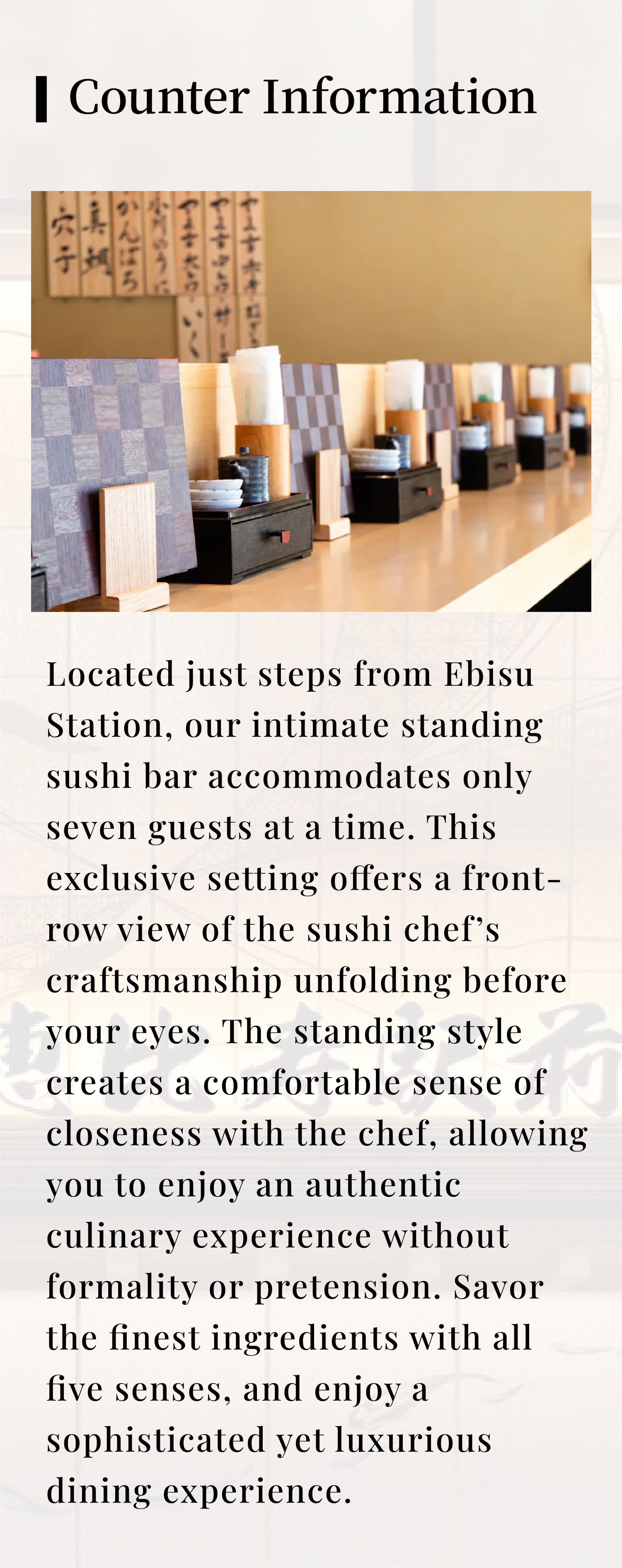 Counter Information — Located just steps from Ebisu Station, our intimate standing sushi bar accommodates only seven guests at a time.